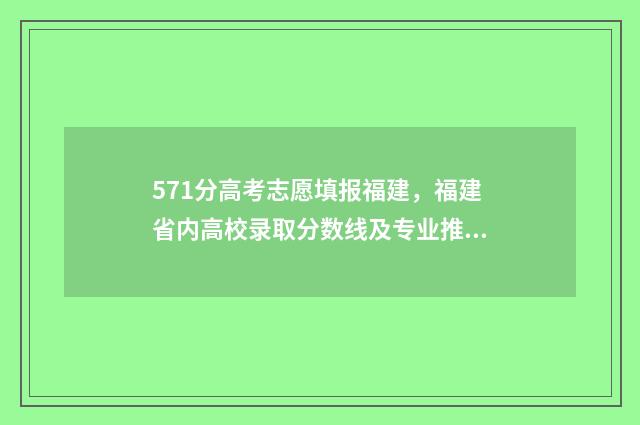 571分高考志愿填报福建，福建省内高校录取分数线及专业推荐 高考分数571分能上什么学校