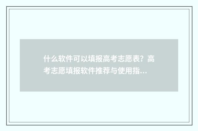 什么软件可以填报高考志愿表？高考志愿填报软件推荐与使用指南 什么软件可以填表格