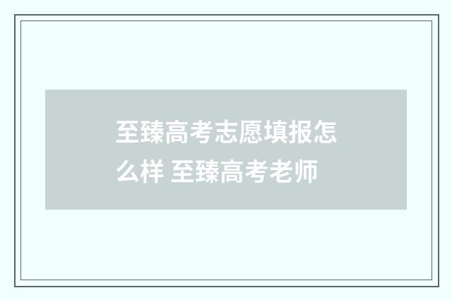 至臻高考志愿填报怎么样 至臻高考老师