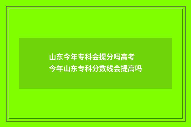 山东今年专科会提分吗高考 今年山东专科分数线会提高吗