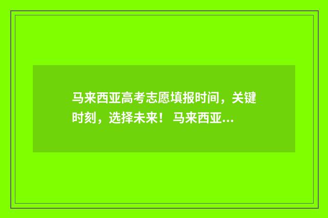 马来西亚高考志愿填报时间，关键时刻，选择未来！ 马来西亚 高考