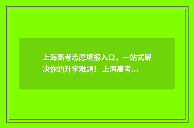 上海高考志愿填报入口，一站式解决你的升学难题！ 上海高考志愿填报可以填多少个学校