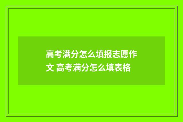 高考满分怎么填报志愿作文 高考满分怎么填表格