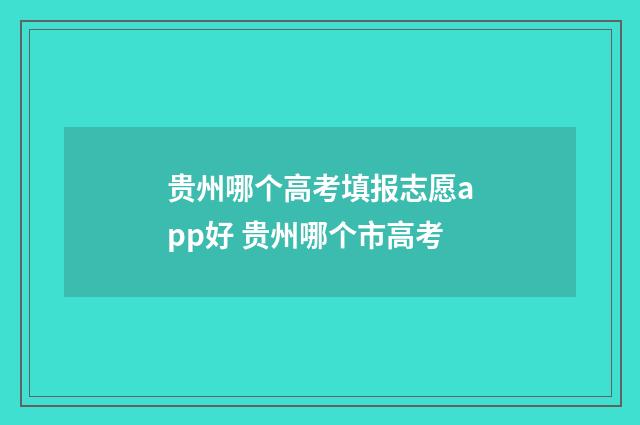 贵州哪个高考填报志愿app好 贵州哪个市高考