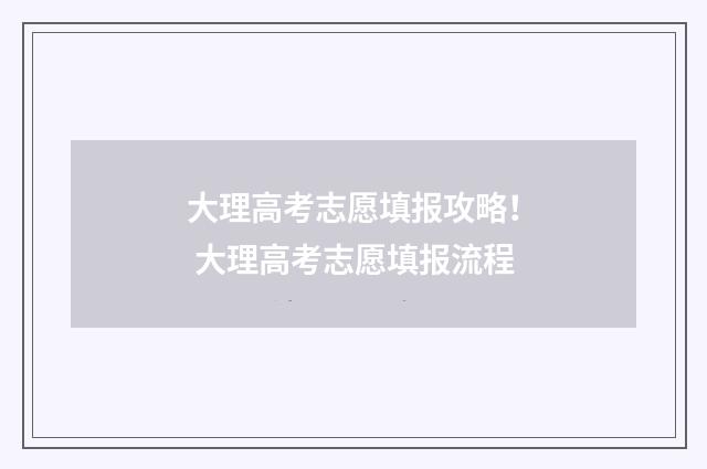 大理高考志愿填报攻略！ 大理高考志愿填报流程