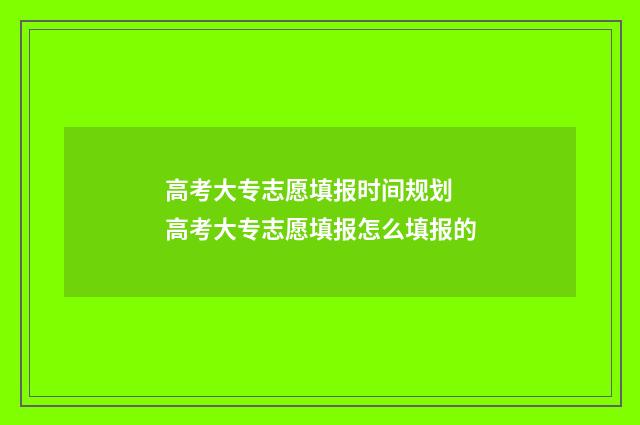 高考大专志愿填报时间规划 高考大专志愿填报怎么填报的