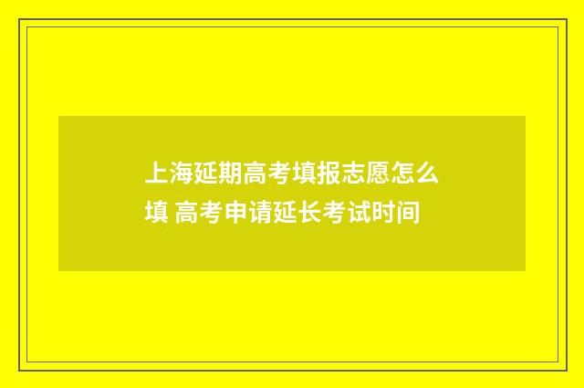 上海延期高考填报志愿怎么填 高考申请延长考试时间