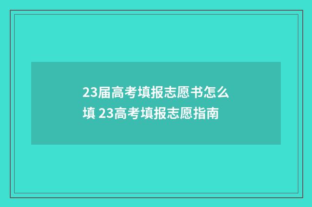 23届高考填报志愿书怎么填 23高考填报志愿指南