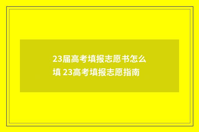 23届高考填报志愿书怎么填 23高考填报志愿指南