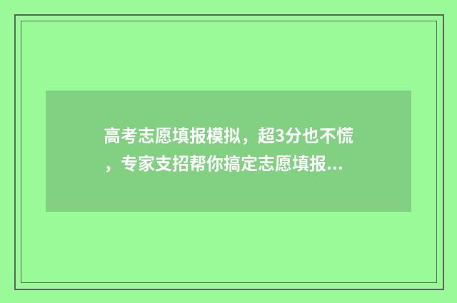 高考志愿填报模拟，超3分也不慌，专家支招帮你搞定志愿填报 高考志愿填报模拟表电子版