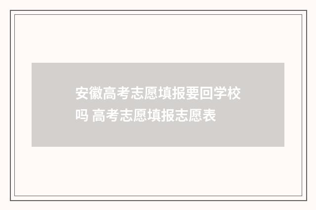 安徽高考志愿填报要回学校吗 高考志愿填报志愿表