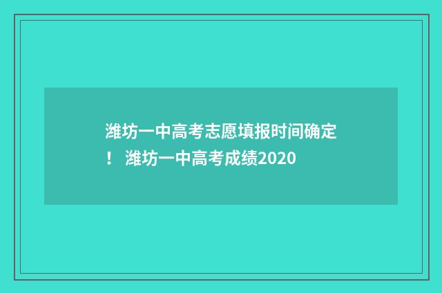 潍坊一中高考志愿填报时间确定！ 潍坊一中高考成绩2020