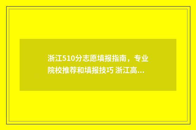 浙江510分志愿填报指南，专业院校推荐和填报技巧 浙江高考分数线510分左右