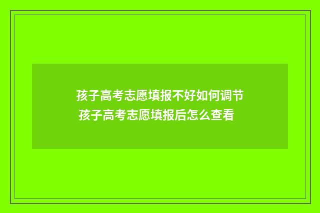 孩子高考志愿填报不好如何调节 孩子高考志愿填报后怎么查看