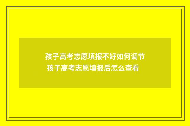 孩子高考志愿填报不好如何调节 孩子高考志愿填报后怎么查看
