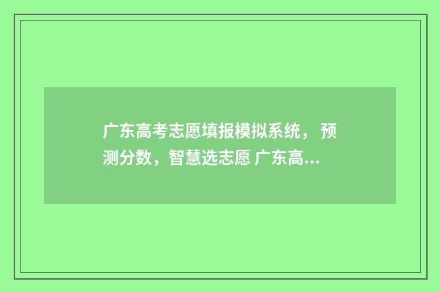 广东高考志愿填报模拟系统， 预测分数，智慧选志愿 广东高考志愿填报图解