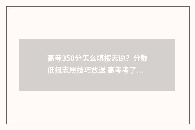 高考350分怎么填报志愿？分数低报志愿技巧放送 高考考了350分能干嘛