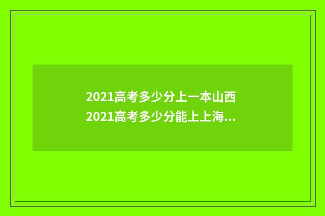 2021高考多少分上一本山西 2021高考多少分能上上海交通大学
