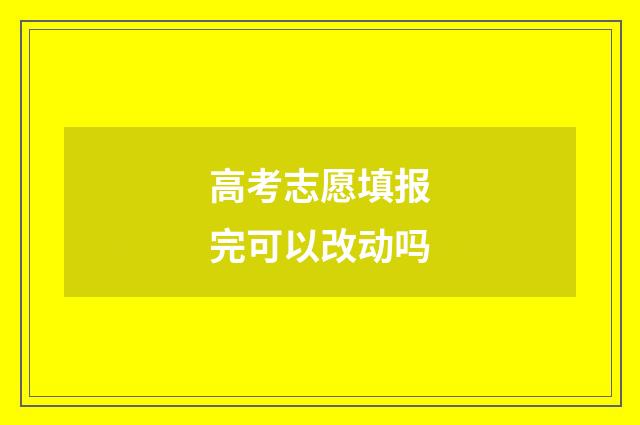 高考志愿填报完可以改动吗