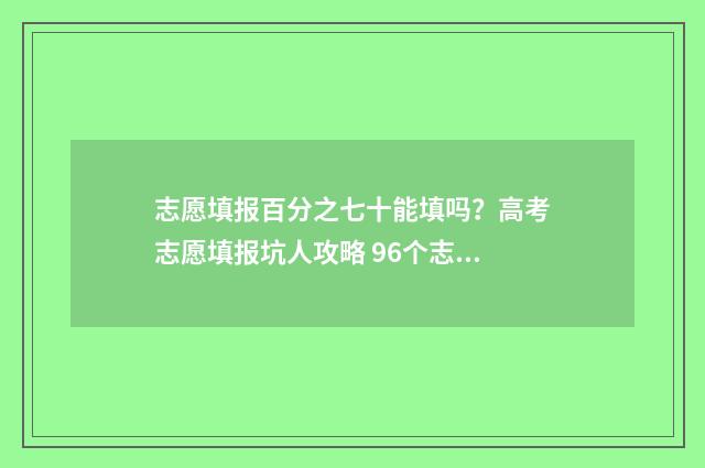 志愿填报百分之七十能填吗？高考志愿填报坑人攻略 96个志愿填报比例