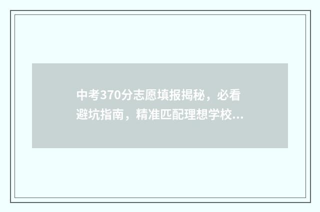 中考370分志愿填报揭秘，必看避坑指南，精准匹配理想学校 中考考370分的能上什么高中