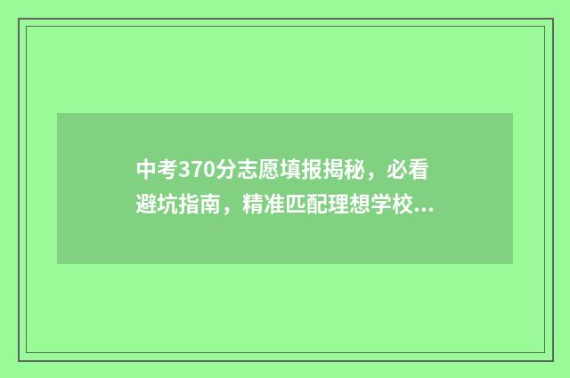 中考370分志愿填报揭秘，必看避坑指南，精准匹配理想学校 中考考370分的能上什么高中