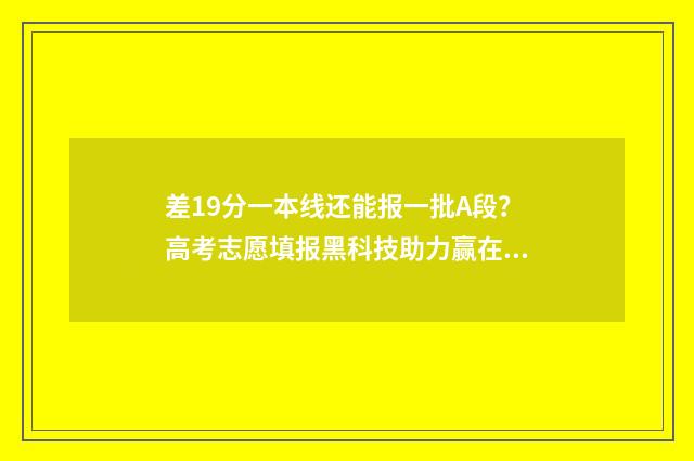 差19分一本线还能报一批A段？高考志愿填报黑科技助力赢在起跑线 差19分一本线还有希望吗