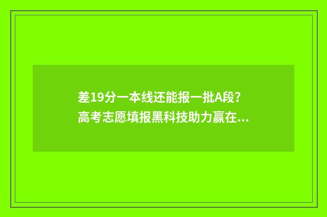 差19分一本线还能报一批A段？高考志愿填报黑科技助力赢在起跑线 差19分一本线还有希望吗