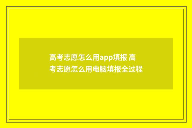 高考志愿怎么用app填报 高考志愿怎么用电脑填报全过程