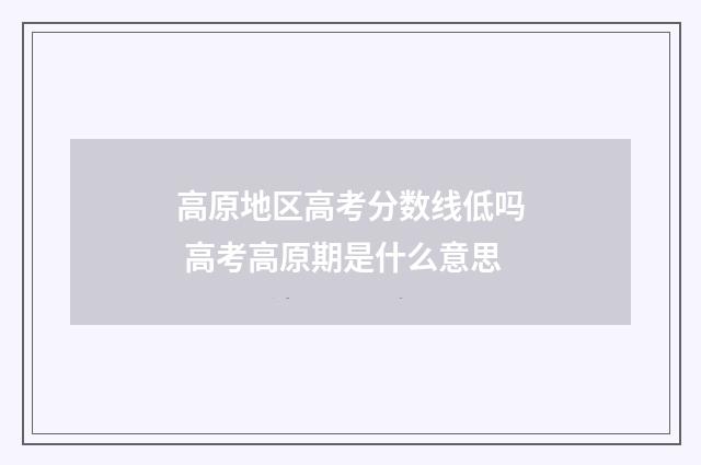 高原地区高考分数线低吗 高考高原期是什么意思