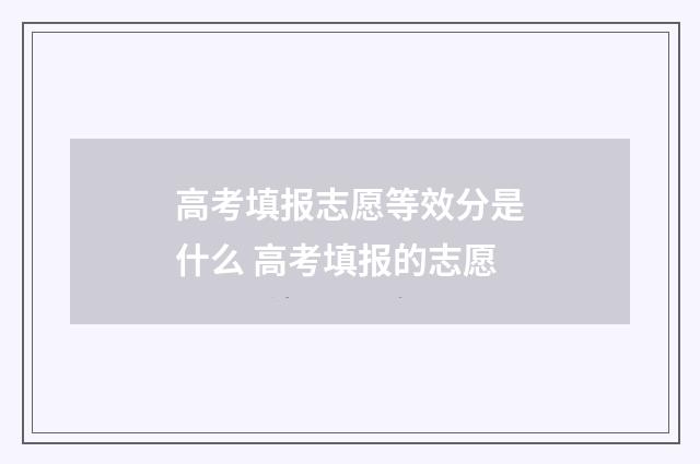 高考填报志愿等效分是什么 高考填报的志愿