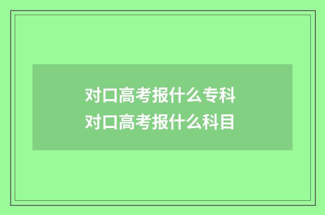 对口高考报什么专科 对口高考报什么科目