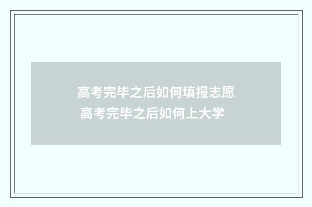 高考完毕之后如何填报志愿 高考完毕之后如何上大学