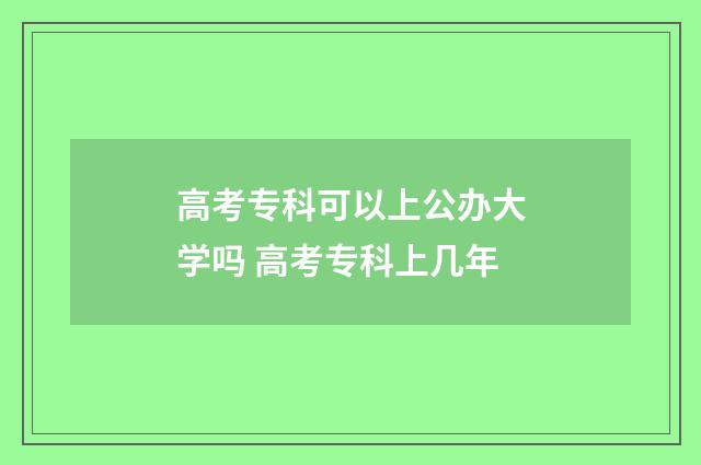 高考专科可以上公办大学吗 高考专科上几年