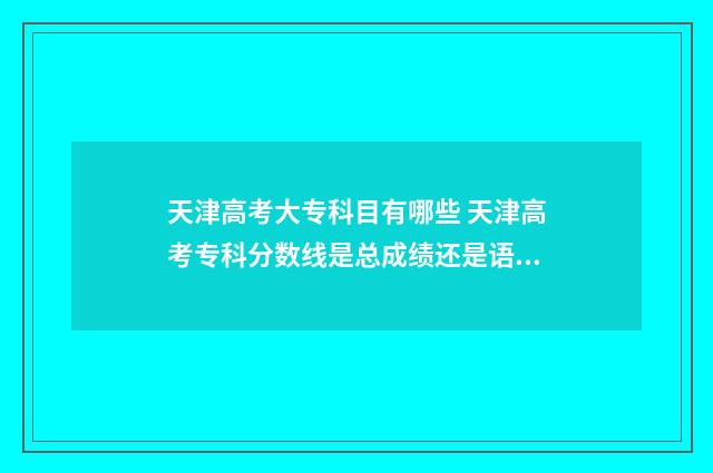 天津高考大专科目有哪些 天津高考专科分数线是总成绩还是语数外