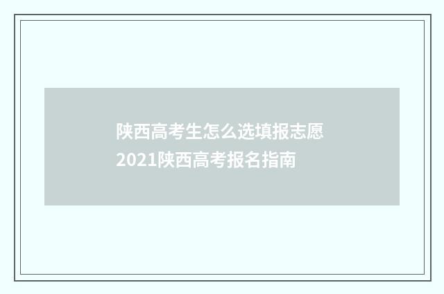 陕西高考生怎么选填报志愿 2021陕西高考报名指南