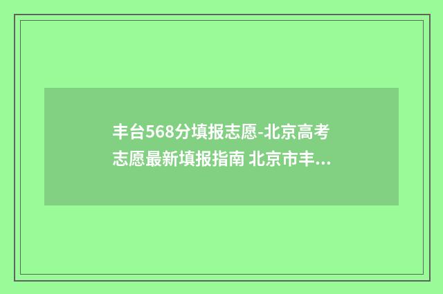 丰台568分填报志愿-北京高考志愿最新填报指南 北京市丰台区高考录取率