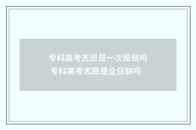 专科高考志愿是一次投档吗 专科高考志愿是全日制吗