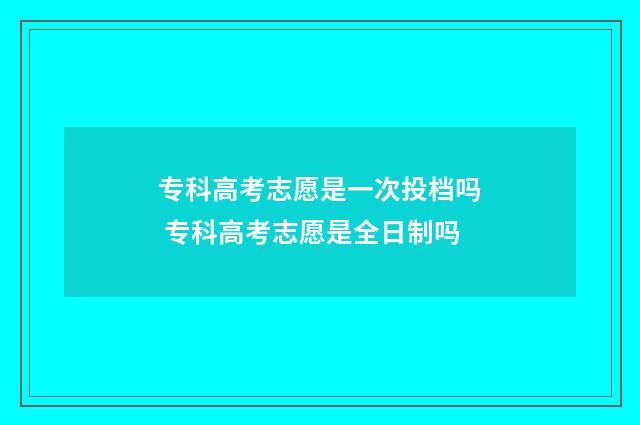 专科高考志愿是一次投档吗 专科高考志愿是全日制吗