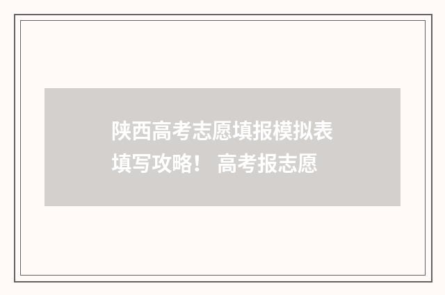 陕西高考志愿填报模拟表填写攻略！ 高考报志愿