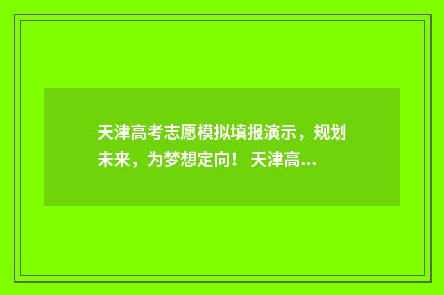 天津高考志愿模拟填报演示，规划未来，为梦想定向！ 天津高考志愿模拟填报操作流程