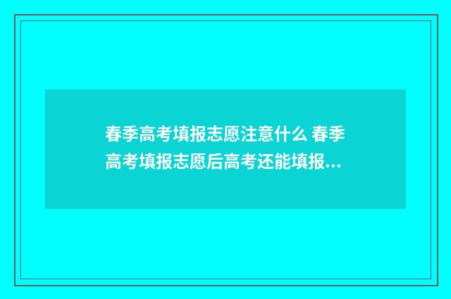 春季高考填报志愿注意什么 春季高考填报志愿后高考还能填报志愿吗