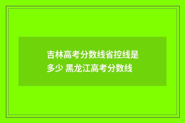 吉林高考分数线省控线是多少 黑龙江高考分数线