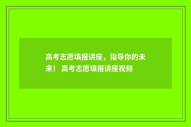 高考志愿填报讲座，指导你的未来！ 高考志愿填报讲座视频