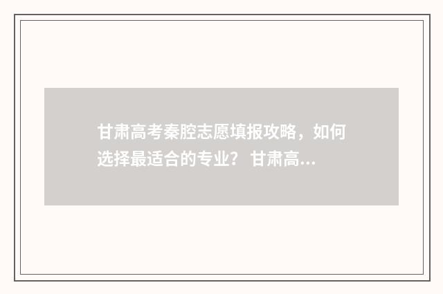 甘肃高考秦腔志愿填报攻略，如何选择最适合的专业？ 甘肃高考喜讯
