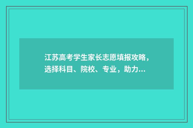 江苏高考学生家长志愿填报攻略，选择科目、院校、专业，助力孩子梦想飞扬！ 江苏省高考学生