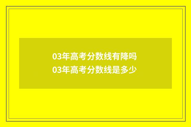 03年高考分数线有降吗 03年高考分数线是多少