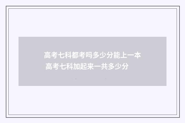 高考七科都考吗多少分能上一本 高考七科加起来一共多少分