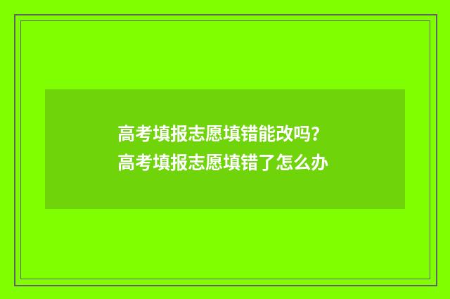 高考填报志愿填错能改吗？ 高考填报志愿填错了怎么办