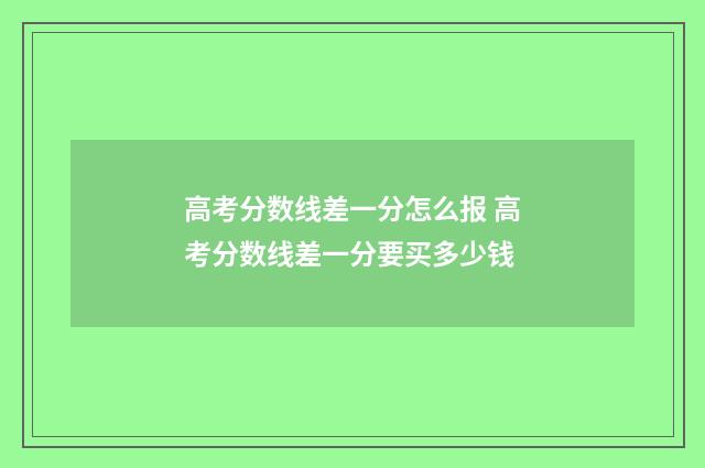高考分数线差一分怎么报 高考分数线差一分要买多少钱